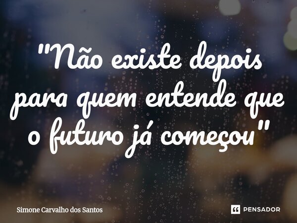 ⁠"Não existe depois para quem entende que o futuro já começou"... Frase de Simone Carvalho dos Santos.
