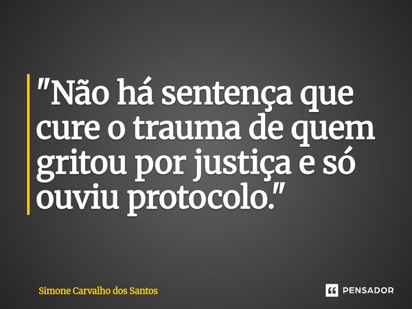 ⁠"Não há sentença que cure o trauma de quem gritou por justiça e só ouviu protocolo."... Frase de Simone Carvalho dos Santos.