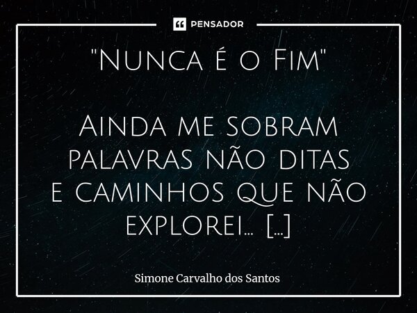 "Nunca é o Fim" Ainda me sobram palavras não ditas e caminhos que não explorei... Não sou a soma dos meus tropeços... mas da fé que nunca abandonei. O... Frase de Simone Carvalho dos Santos.