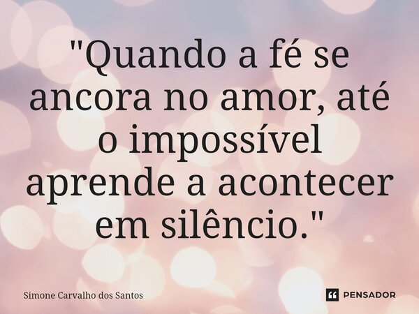 "Quando a fé se ancora no amor, até o impossível aprende a acontecer em silêncio."... Frase de Simone Carvalho dos Santos.