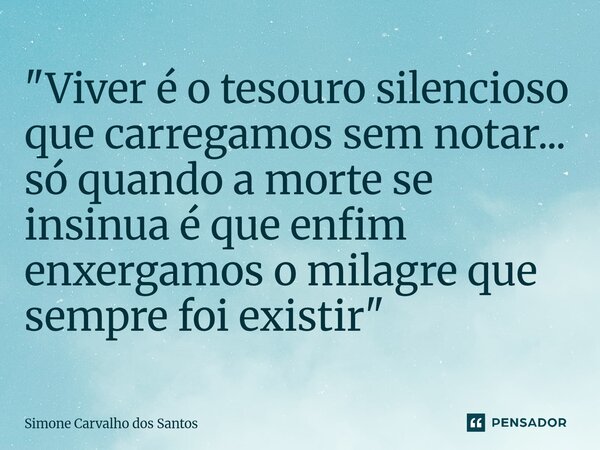 ⁠"Viver é o tesouro silencioso que carregamos sem notar... só quando a morte se insinua é que enfim enxergamos o milagre que sempre foi existir"... Frase de Simone Carvalho dos Santos.