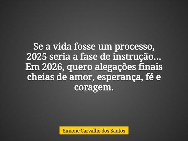 Se a vida fosse um processo, 2025 seria a fase de instrução... Em 2026, quero alegações finais cheias de amor, esperança, fé e coragem.... Frase de Simone Carvalho dos Santos.