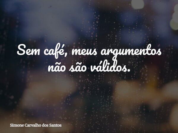 Sem café, meus argumentos não são válidos.... Frase de Simone Carvalho dos Santos.