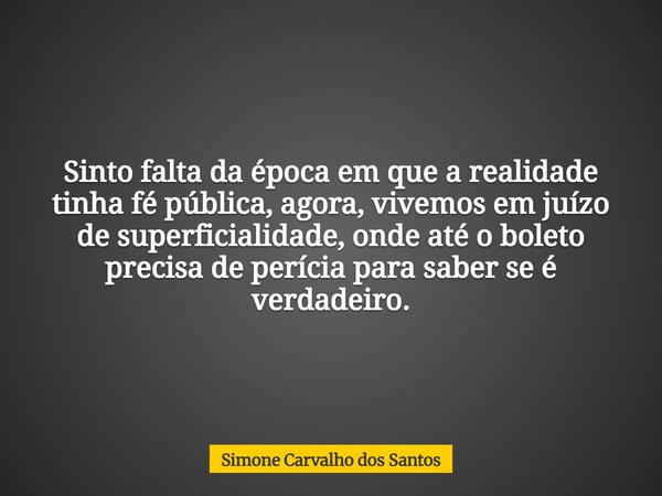 Sinto falta da época em que a realidade tinha fé pública, agora, vivemos em juízo de superficialidade, onde até o boleto precisa de perícia para saber se é verd... Frase de Simone Carvalho dos Santos.