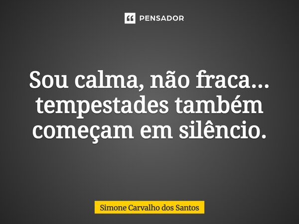 Sou calma, não fraca... tempestades também começam em silêncio.... Frase de Simone Carvalho dos Santos.