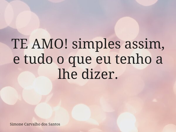 TE AMO! simples assim, e tudo o que eu tenho a lhe dizer.... Frase de Simone Carvalho dos Santos.