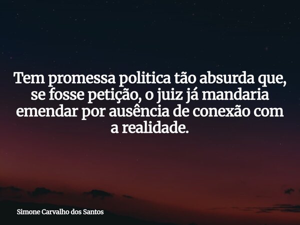 Tem promessa politica tão absurda que, se fosse petição, o juiz já mandaria emendar por ausência de conexão com a realidade.... Frase de Simone Carvalho dos Santos.