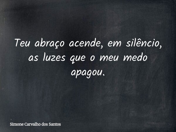 Teu abraço acende, em silêncio, as luzes que o meu medo apagou.... Frase de Simone Carvalho dos Santos.