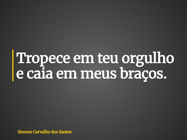 Tropece em teu orgulho e caia em meus braços.... Frase de Simone Carvalho dos Santos.