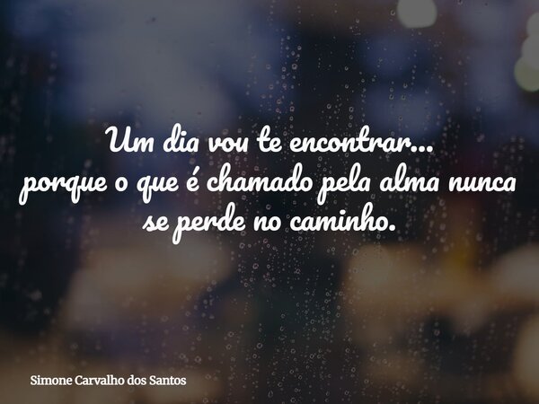 Um dia vou te encontrar… porque o que é chamado pela alma nunca se perde no caminho.... Frase de Simone Carvalho dos Santos.