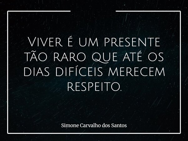 Viver é um presente tão raro que até os dias difíceis merecem respeito.... Frase de Simone Carvalho dos Santos.