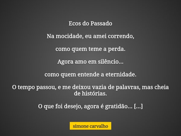 Ecos do Passado Na mocidade, eu amei correndo, como quem teme a perda. Agora amo em silêncio... como quem entende a eternidade. O tempo passou, e me deixou vazi... Frase de simone carvalho.