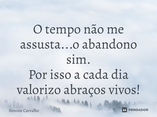 ⁠O tempo não me assusta...o abandono sim. Por isso a cada dia valorizo abraços vivos!... Frase de Simone Carvalho.