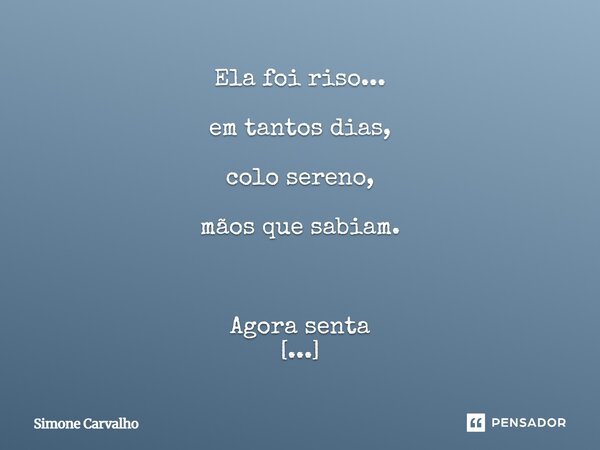  " ENQUANTO HÁ TEMPO " Ela foi riso... em tantos dias, colo sereno, mãos que sabiam. Agora senta sem tanto som, o tempo pesa no mesmo tom. Nomes que ... Frase de Simone Carvalho.