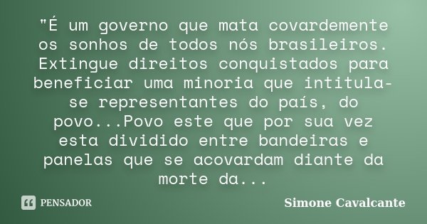 "É um governo que mata covardemente os sonhos de todos nós brasileiros. Extingue direitos conquistados para beneficiar uma minoria que intitula-se represen... Frase de Simone Cavalcante.