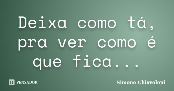 Deixa como tá, pra ver como é que fica...... Frase de Simone Chiavoloni.