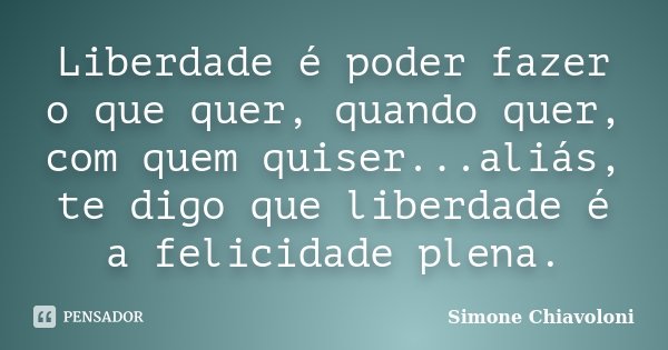 Liberdade é poder fazer o que quer, quando quer, com quem quiser...aliás, te digo que liberdade é a felicidade plena.... Frase de Simone Chiavoloni.
