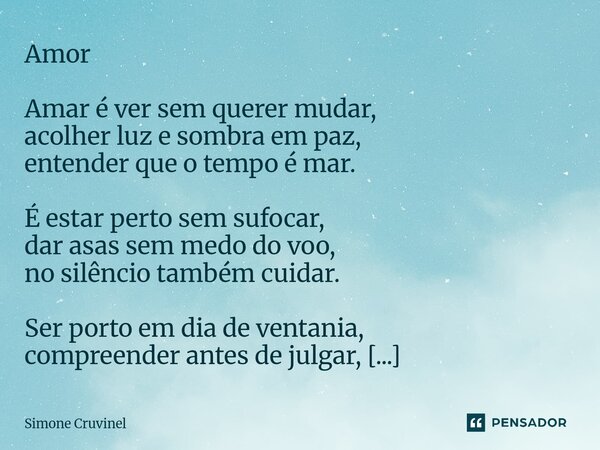 Amor Amar é ver sem querer mudar, acolher luz e sombra em paz, entender que o tempo é mar. É estar perto sem sufocar, dar asas sem medo do voo, no silêncio tam... Frase de Simone Cruvinel.