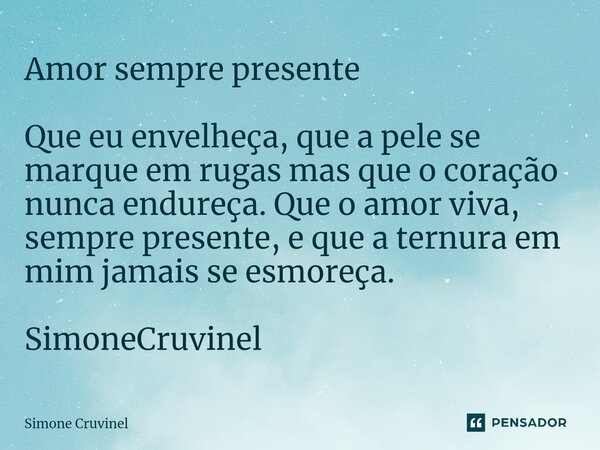 ⁠Amor sempre presente Que eu envelheça, que a pele se marque em rugas mas que o coração nunca endureça. Que o amor viva, sempre presente, e que a ternura em mim... Frase de Simone Cruvinel.