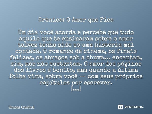 Crônica: O Amor que Fica Um dia você acorda e percebe que tudo aquilo que te ensinaram sobre o amor talvez tenha sido só uma história mal contada. O romance de... Frase de Simone Cruvinel.