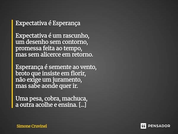 Expectativa é Esperança Expectativa é um rascunho, um desenho sem contorno, promessa feita ao tempo, mas sem alicerce em retorno. Esperança é semente ao vento,... Frase de Simone Cruvinel.
