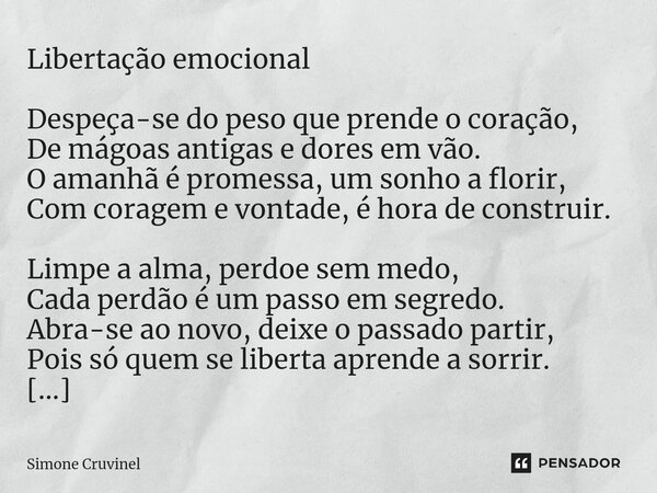 ⁠Libertação emocional Despeça-se do peso que prende o coração, De mágoas antigas e dores em vão. O amanhã é promessa, um sonho a florir, Com coragem e vontade, ... Frase de Simone Cruvinel.