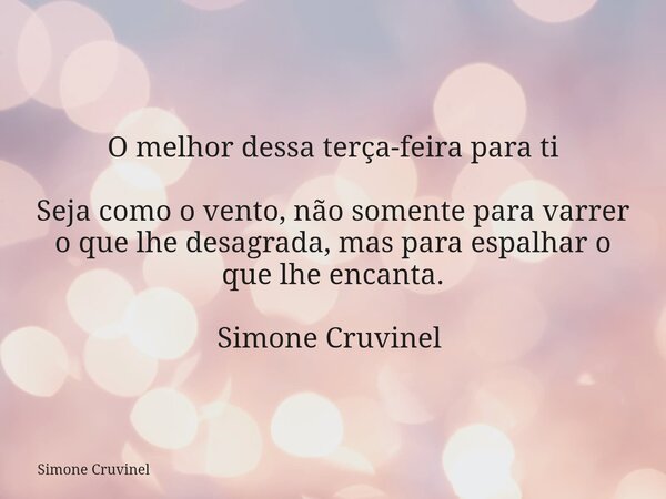 O melhor dessa terça-feira para ti Seja como o vento, não somente para varrer o que lhe desagrada, mas para espalhar o que lhe encanta. Simone Cruvinel ⁠... Frase de Simone Cruvinel.