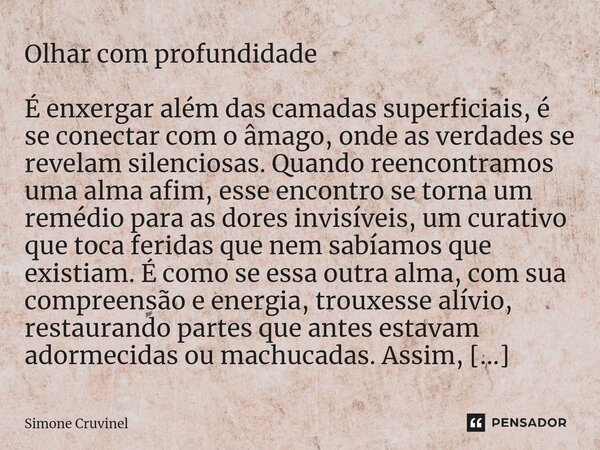 ⁠Olhar com profundidade É enxergar além das camadas superficiais, é se conectar com o âmago, onde as verdades se revelam silenciosas. Quando reencontramos uma a... Frase de Simone Cruvinel.