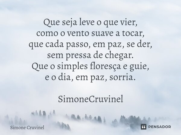 ⁠Que seja leve o que vier, como o vento suave a tocar, que cada passo, em paz, se der, sem pressa de chegar. Que o simples floresça e guie, e o dia, em paz, sor... Frase de Simone Cruvinel.