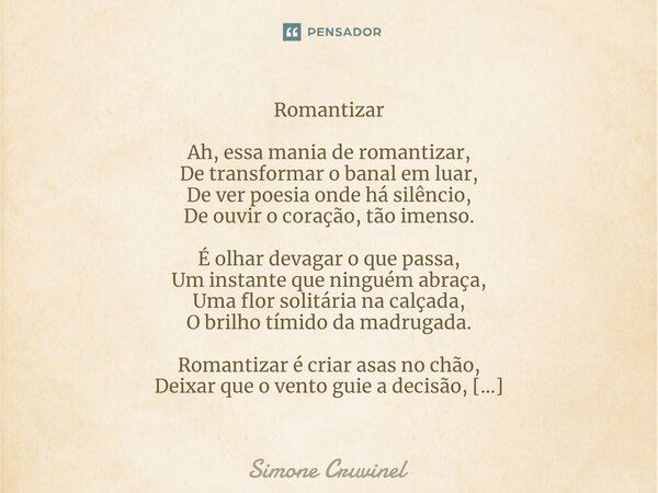 ⁠Romantizar Ah, essa mania de romantizar, De transformar o banal em luar, De ver poesia onde há silêncio, De ouvir o coração, tão imenso. É olhar devagar o que ... Frase de Simone Cruvinel.