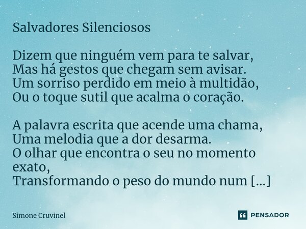 ⁠Salvadores Silenciosos Dizem que ninguém vem para te salvar, Mas há gestos que chegam sem avisar. Um sorriso perdido em meio à multidão, Ou o toque sutil que a... Frase de Simone Cruvinel.