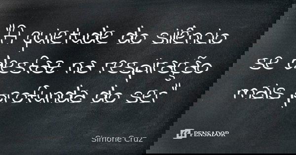 "A quietude do silêncio se desfaz na respiração mais profunda do ser"... Frase de Simone Cruz.