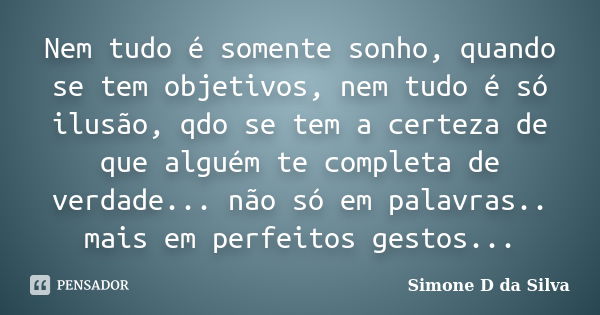 Nem tudo é somente sonho, quando se tem objetivos, nem tudo é só ilusão, qdo se tem a certeza de que alguém te completa de verdade... não só em palavras.. mais ... Frase de Simone D. da Silva.