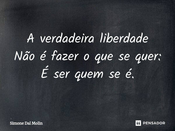 ⁠A verdadeira liberdade Não é fazer o que se quer: É ser quem se é.... Frase de Simone Dal Molin.
