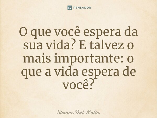 ⁠O que você espera da sua vida? E talvez o mais importante: o que a vida espera de você?... Frase de Simone Dal Molin.