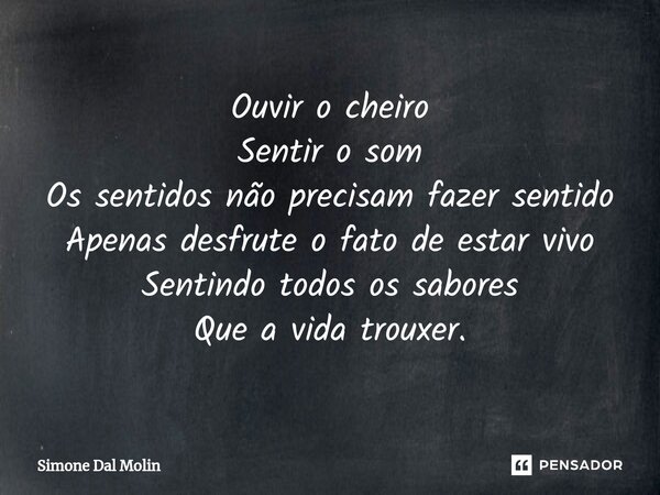 ⁠Ouvir o cheiro Sentir o som Os sentidos não precisam fazer sentido Apenas desfrute o fato de estar vivo Sentindo todos os sabores Que a vida trouxer.... Frase de Simone Dal Molin.