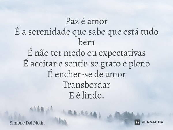 ⁠Paz é amor É a serenidade que sabe que está tudo bem É não ter medo ou expectativas É aceitar e sentir-se grato e pleno É encher-se de amor Transbordar E é lin... Frase de Simone Dal Molin.