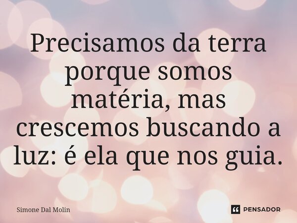 ⁠Precisamos da terra porque somos matéria, mas crescemos buscando a luz: é ela que nos guia.... Frase de Simone Dal Molin.