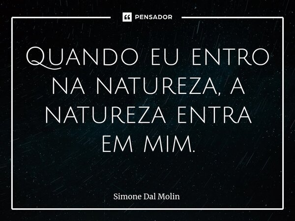 Quando eu entro na natureza, a natureza entra em mim.... Frase de Simone Dal Molin.