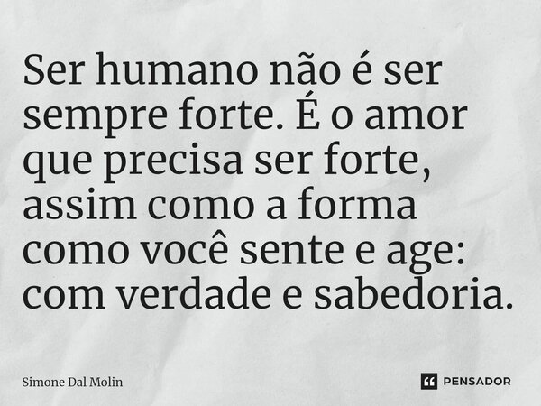 ⁠Ser humano não é ser sempre forte. É o amor que precisa ser forte, assim como a forma como você sente e age: com verdade e sabedoria.... Frase de Simone Dal Molin.