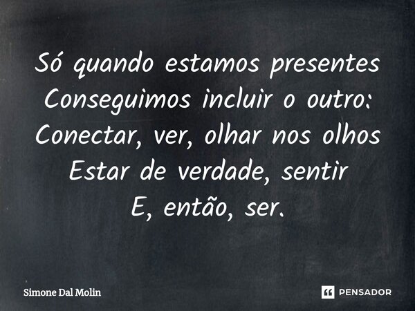 ⁠Só quando estamos presentes Conseguimos incluir o outro: Conectar, ver, olhar nos olhos Estar de verdade, sentir E, então, ser.... Frase de Simone Dal Molin.