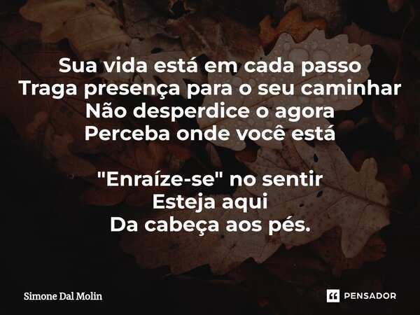 ⁠Sua vida está em cada passo Traga presença para o seu caminhar Não desperdice o agora Perceba onde você está "Enraíze-se" no sentir Esteja aqui Da ca... Frase de Simone Dal Molin.