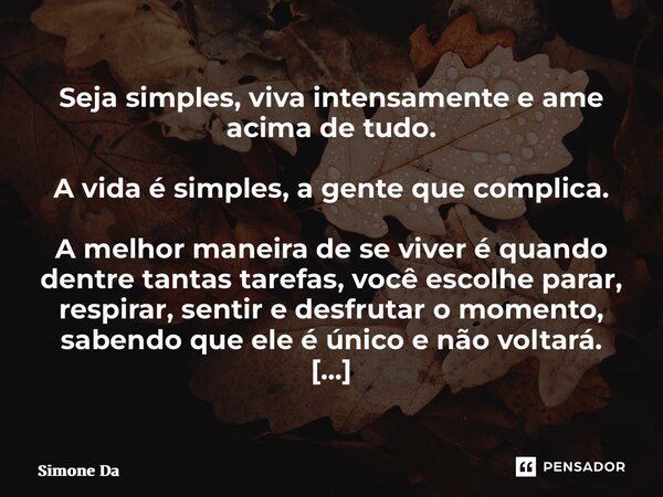 ⁠Seja simples, viva intensamente e ame acima de tudo. A vida é simples, a gente que complica. A melhor maneira de se viver é quando dentre tantas tarefas, você ... Frase de Simone Damiani.