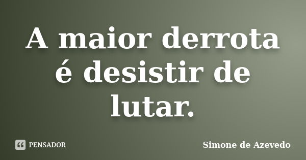 A maior derrota é desistir de lutar.... Frase de Simone de Azevedo.