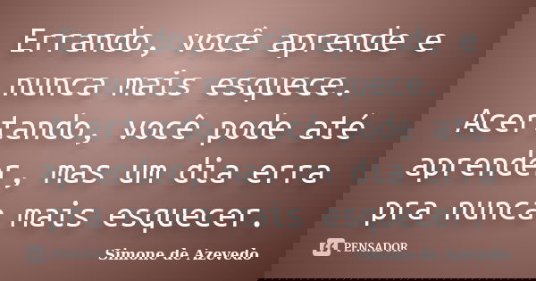 Errando, você aprende e nunca mais esquece. Acertando, você pode até aprender, mas um dia erra pra nunca mais esquecer.... Frase de Simone de Azevedo.