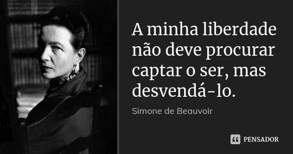 A minha liberdade não deve procurar captar o ser, mas desvendá-lo.... Frase de Simone de Beauvoir.