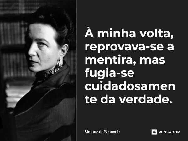 À minha volta, reprovava-se a mentira, mas fugia-se cuidadosamente da verdade.... Frase de Simone de Beauvoir.