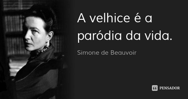 A velhice é a paródia da vida.... Frase de Simone de Beauvoir.