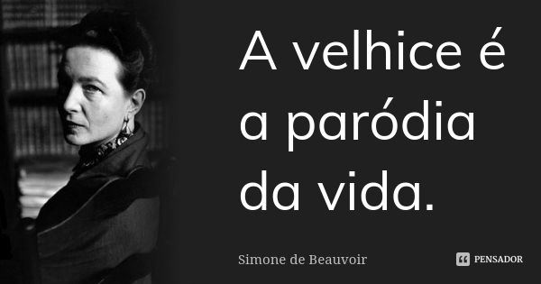 A velhice é a paródia da vida.... Frase de Simone de Beauvoir.