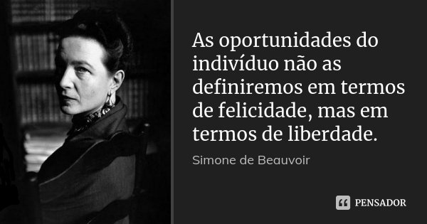 As oportunidades do indivíduo não as definiremos em termos de felicidade, mas em termos de liberdade.... Frase de Simone de Beauvoir.